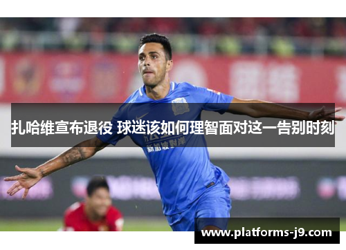 扎哈维宣布退役 球迷该如何理智面对这一告别时刻