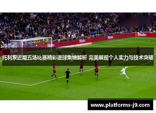 托利索近期五场比赛精彩进球集锦解析 完美展现个人实力与技术突破