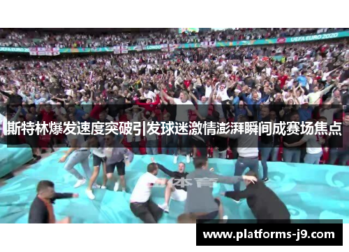 斯特林爆发速度突破引发球迷激情澎湃瞬间成赛场焦点