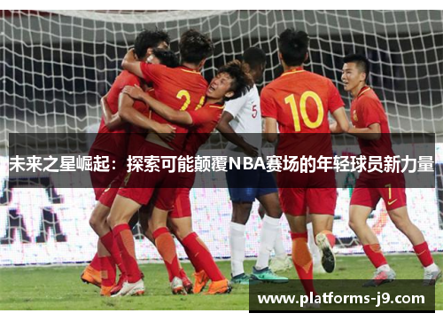 未来之星崛起：探索可能颠覆NBA赛场的年轻球员新力量