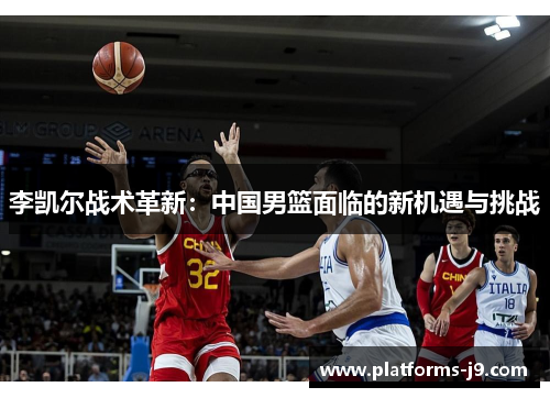 李凯尔战术革新:中国男篮面临的新机遇与挑战 李凯尔战术革新:中国男篮面临的新机遇与挑战