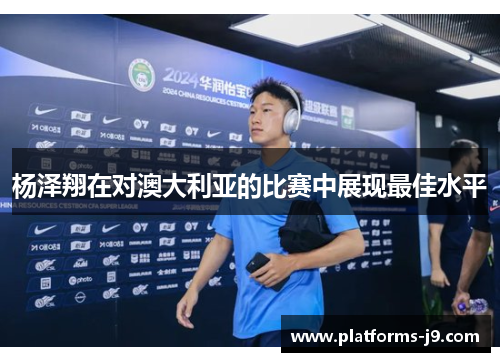杨泽翔在对澳大利亚的比赛中展现最佳水平 杨泽翔在对澳大利亚的比赛中展现最佳水平