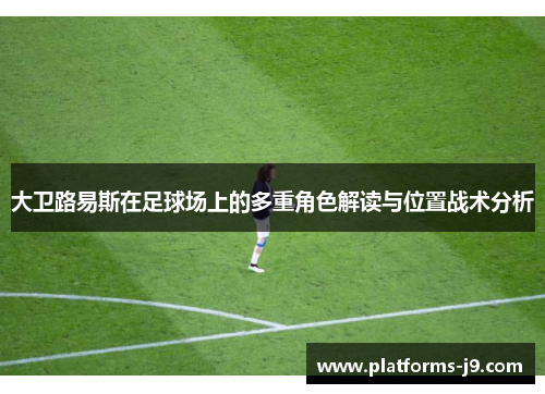 大卫路易斯在足球场上的多重角色解读与位置战术分析 大卫路易斯在足球场上的多重角色解读与位置战术分析