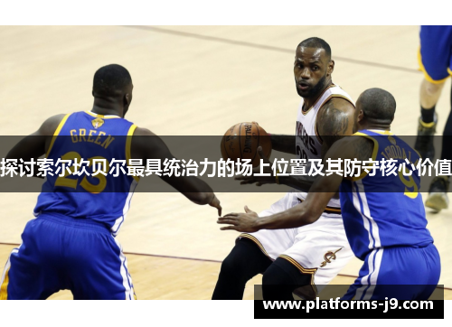 探讨索尔坎贝尔最具统治力的场上位置及其防守核心价值 探讨索尔坎贝尔最具统治力的场上位置及其防守核心价值