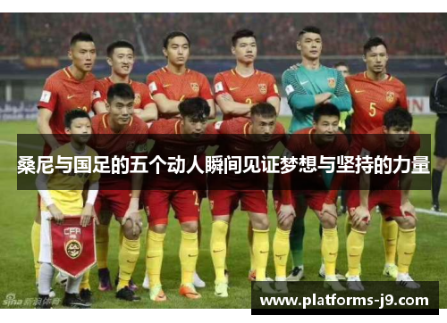 桑尼与国足的五个动人瞬间见证梦想与坚持的力量 桑尼与国足的五个动人瞬间见证梦想与坚持的力量