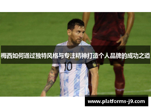 梅西如何通过独特风格与专注精神打造个人品牌的成功之道