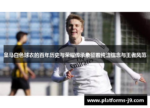 皇马白色球衣的百年历史与荣耀传承象征着纯洁信念与王者风范 皇马白色球衣的百年历史与荣耀传承象征着纯洁信念与王者风范
