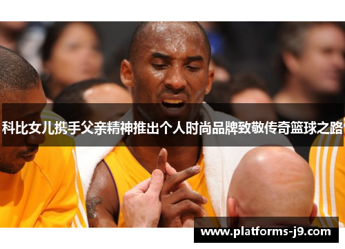 科比女儿携手父亲精神推出个人时尚品牌致敬传奇篮球之路 科比女儿携手父亲精神推出个人时尚品牌致敬传奇篮球之路