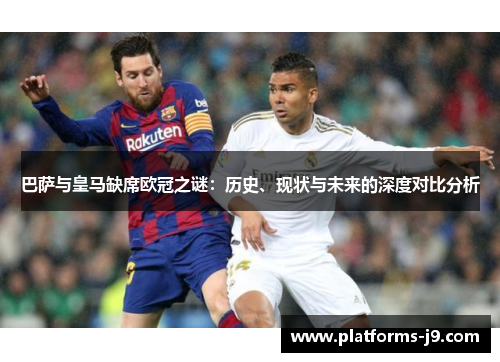 巴萨与皇马缺席欧冠之谜：历史、现状与未来的深度对比分析