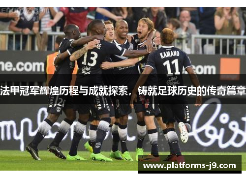 法甲冠军辉煌历程与成就探索,铸就足球历史的传奇篇章 法甲冠军辉煌历程与成就探索,铸就足球历史的传奇篇章