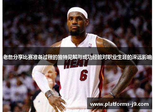 老詹分享比赛准备过程的独特见解与成功经验对职业生涯的深远影响 老詹分享比赛准备过程的独特见解与成功经验对职业生涯的深远影响