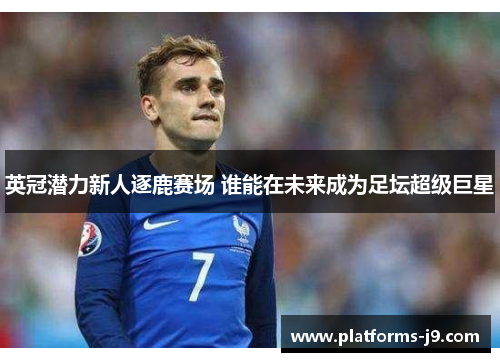 英冠潜力新人逐鹿赛场 谁能在未来成为足坛超级巨星 英冠潜力新人逐鹿赛场 谁能在未来成为足坛超级巨星