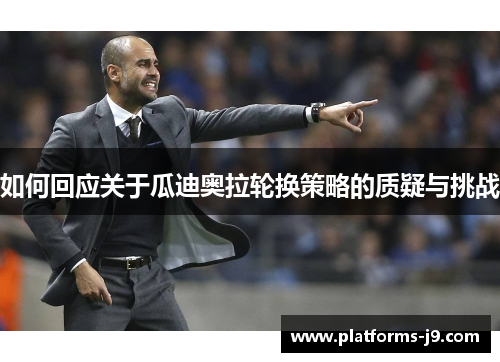 如何回应关于瓜迪奥拉轮换策略的质疑与挑战