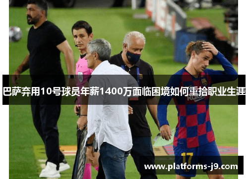 巴萨弃用10号球员年薪1400万面临困境如何重拾职业生涯 巴萨弃用10号球员年薪1400万面临困境如何重拾职业生涯