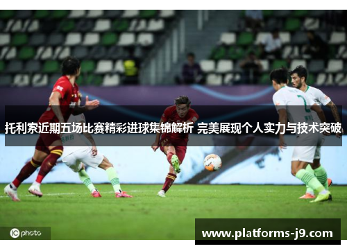 托利索近期五场比赛精彩进球集锦解析 完美展现个人实力与技术突破