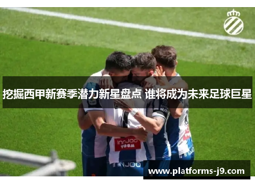 挖掘西甲新赛季潜力新星盘点 谁将成为未来足球巨星