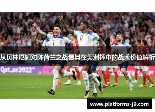 从贝林厄姆对阵荷兰之战看其在美洲杯中的战术价值解析