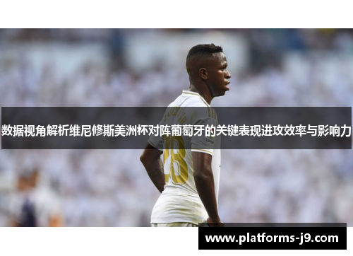 数据视角解析维尼修斯美洲杯对阵葡萄牙的关键表现进攻效率与影响力