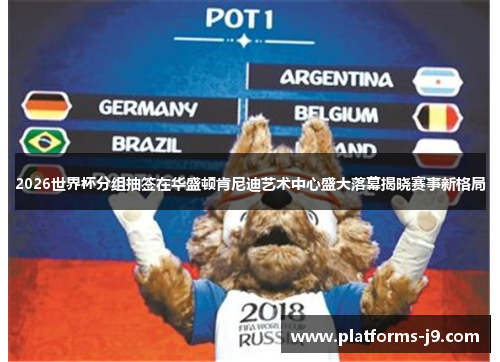2026世界杯分组抽签在华盛顿肯尼迪艺术中心盛大落幕揭晓赛事新格局