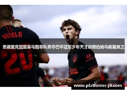 恩德里克加盟皇马前率队勇夺巴甲冠军少年天才启程伯纳乌新篇章之