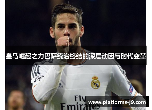 皇马崛起之力巴萨统治终结的深层动因与时代变革 皇马崛起之力巴萨统治终结的深层动因与时代变革