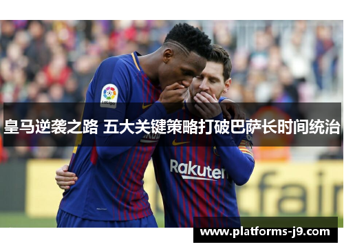 皇马逆袭之路 五大关键策略打破巴萨长时间统治