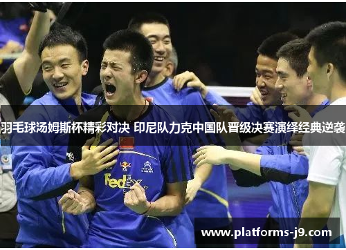 羽毛球汤姆斯杯精彩对决 印尼队力克中国队晋级决赛演绎经典逆袭