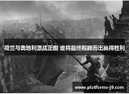 荷兰与奥地利激战正酣 谁将最终脱颖而出赢得胜利