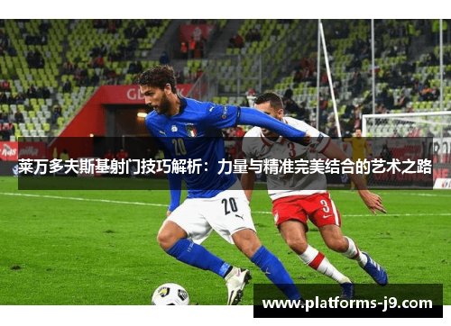 莱万多夫斯基射门技巧解析：力量与精准完美结合的艺术之路