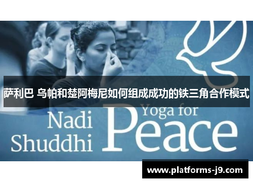 萨利巴 乌帕和楚阿梅尼如何组成成功的铁三角合作模式