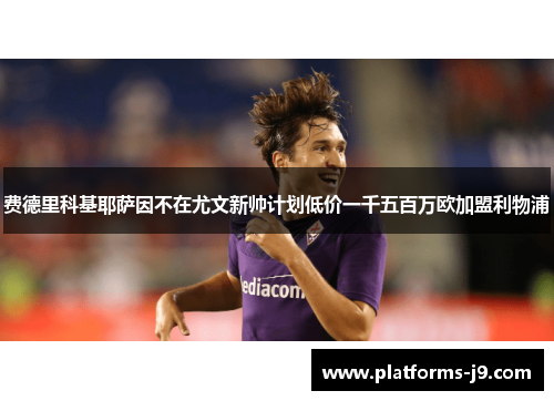 费德里科基耶萨因不在尤文新帅计划低价一千五百万欧加盟利物浦
