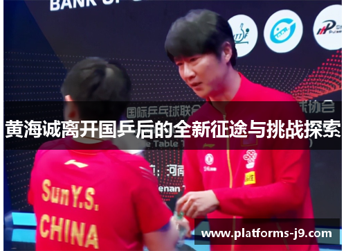 黄海诚离开国乒后的全新征途与挑战探索 黄海诚离开国乒后的全新征途与挑战探索