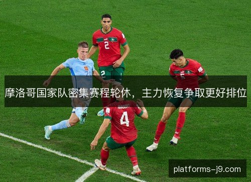 摩洛哥国家队密集赛程轮休,主力恢复争取更好排位 摩洛哥国家队密集赛程轮休,主力恢复争取更好排位