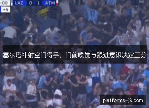 塞尔塔补射空门得手，门前嗅觉与跟进意识决定三分