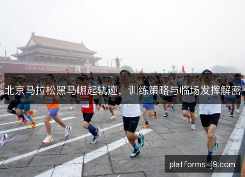 北京马拉松黑马崛起轨迹，训练策略与临场发挥解密