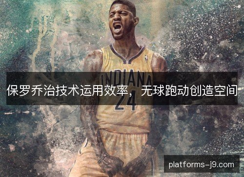 保罗乔治技术运用效率,无球跑动创造空间 保罗乔治技术运用效率,无球跑动创造空间