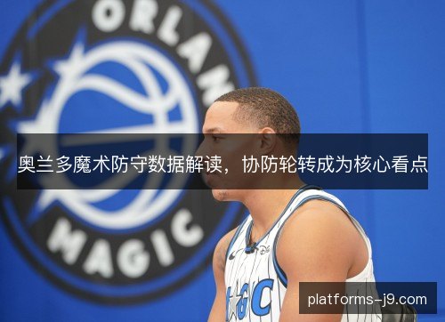 奥兰多魔术防守数据解读,协防轮转成为核心看点 奥兰多魔术防守数据解读,协防轮转成为核心看点