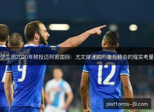 伊瓜因2020年转投迈阿密国际：尤文球迷的不舍与转会的现实考量